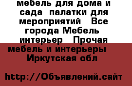 мебель для дома и сада, палатки для мероприятий - Все города Мебель, интерьер » Прочая мебель и интерьеры   . Иркутская обл.